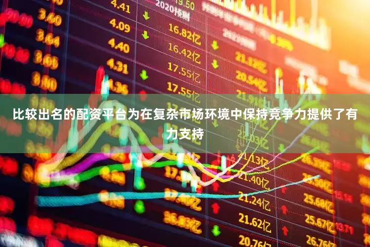 比较出名的配资平台为在复杂市场环境中保持竞争力提供了有力支持