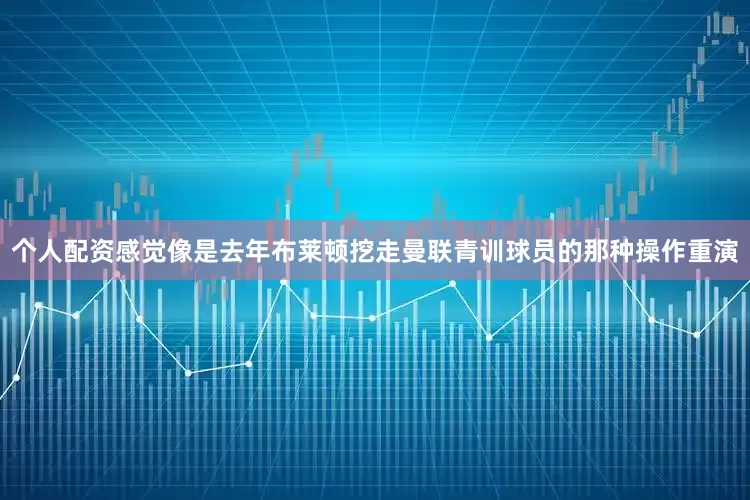 个人配资感觉像是去年布莱顿挖走曼联青训球员的那种操作重演