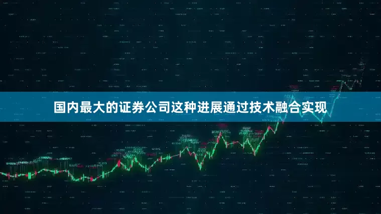 国内最大的证券公司这种进展通过技术融合实现