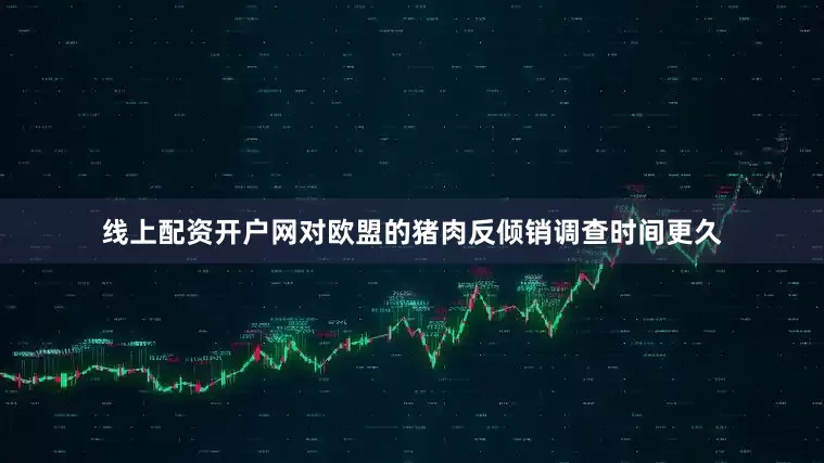 线上配资开户网对欧盟的猪肉反倾销调查时间更久