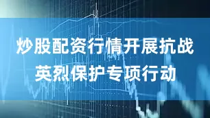 炒股配资行情开展抗战英烈保护专项行动