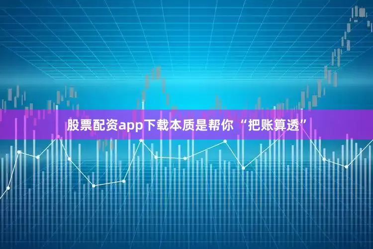 股票配资app下载本质是帮你 “把账算透”