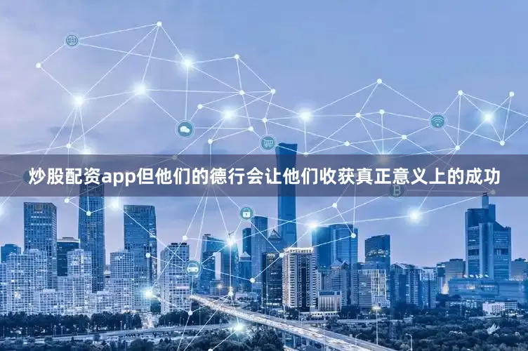 炒股配资app但他们的德行会让他们收获真正意义上的成功