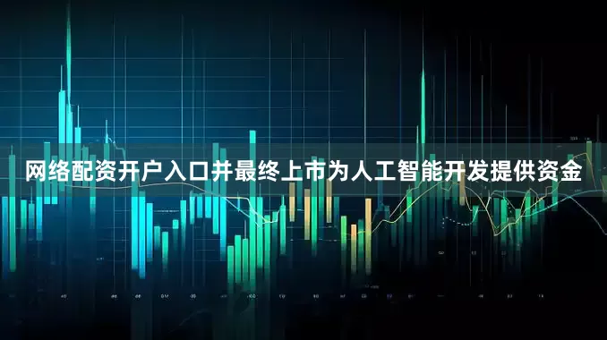 网络配资开户入口并最终上市为人工智能开发提供资金