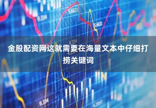金股配资网这就需要在海量文本中仔细打捞关键词