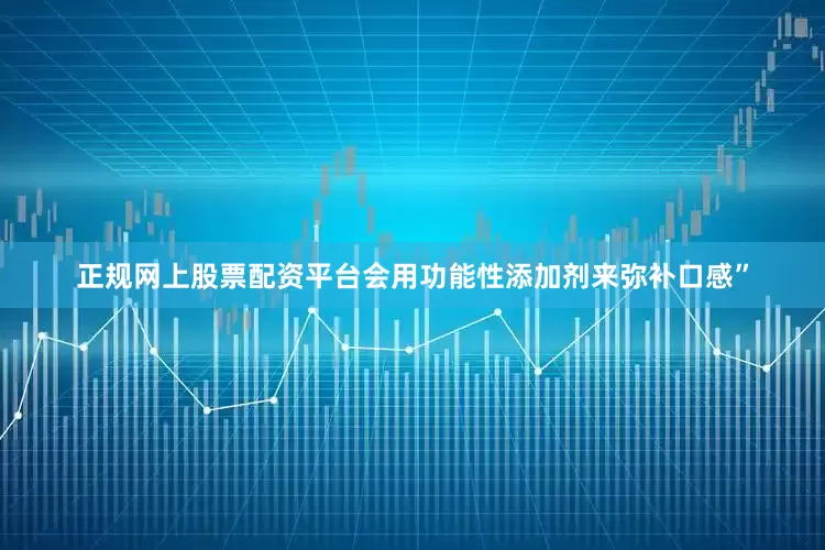 正规网上股票配资平台会用功能性添加剂来弥补口感”