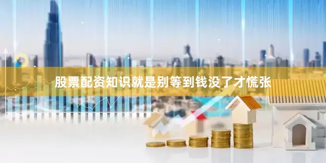 股票配资知识就是别等到钱没了才慌张