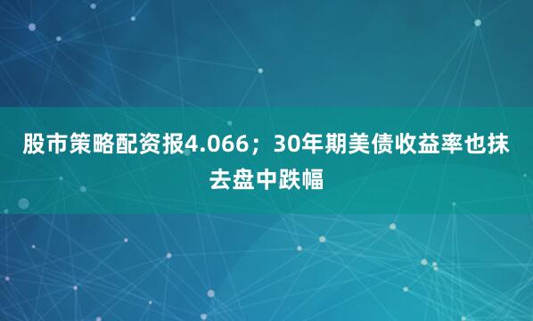 股市策略配资报4.066；30年期美债收益率也抹去盘中跌幅