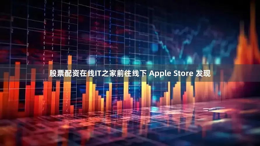 股票配资在线IT之家前往线下 Apple Store 发现
