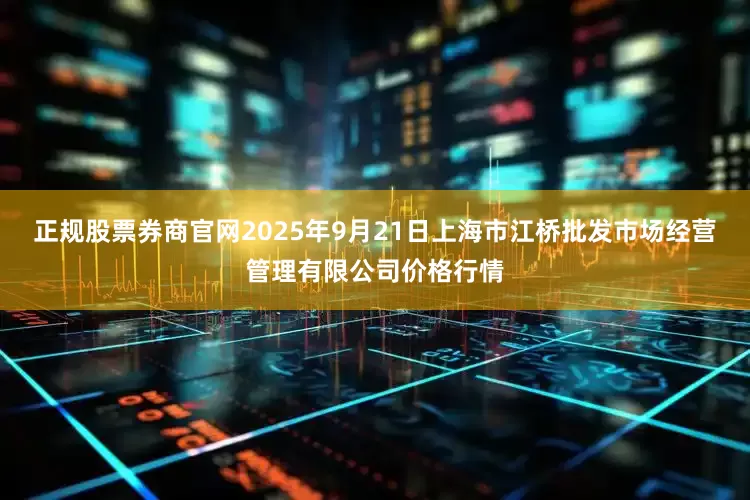 正规股票券商官网2025年9月21日上海市江桥批发市场经营管理有限公司价格行情