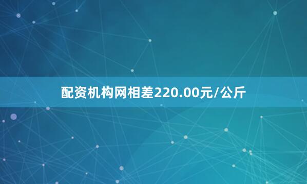 配资机构网相差220.00元/公斤