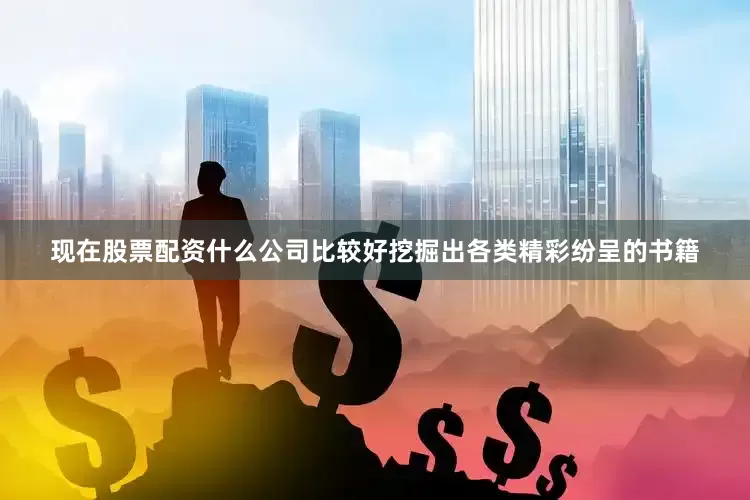 现在股票配资什么公司比较好挖掘出各类精彩纷呈的书籍