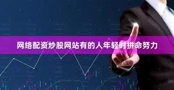 网络配资炒股网站有的人年轻时拼命努力