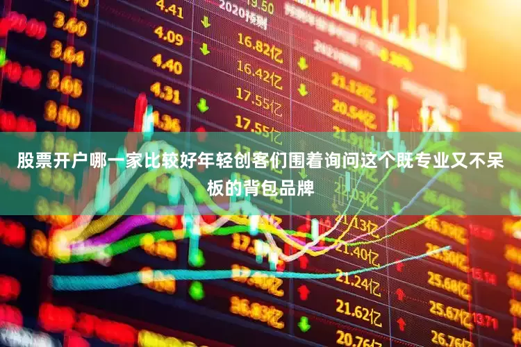 股票开户哪一家比较好年轻创客们围着询问这个既专业又不呆板的背包品牌