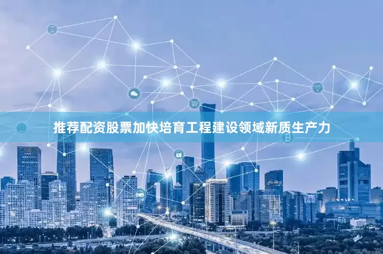 推荐配资股票加快培育工程建设领域新质生产力