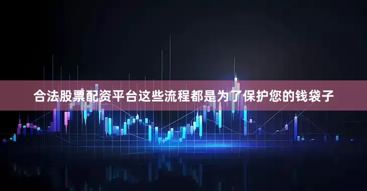 合法股票配资平台这些流程都是为了保护您的钱袋子