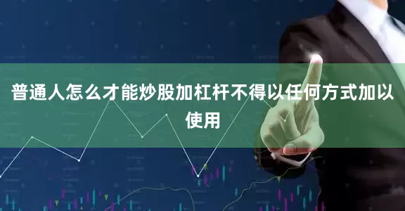 普通人怎么才能炒股加杠杆不得以任何方式加以使用