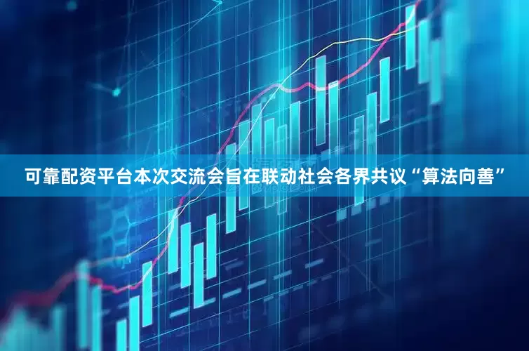 可靠配资平台本次交流会旨在联动社会各界共议“算法向善”