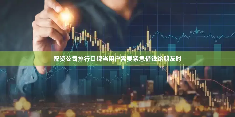 配资公司排行口碑当用户需要紧急借钱给朋友时