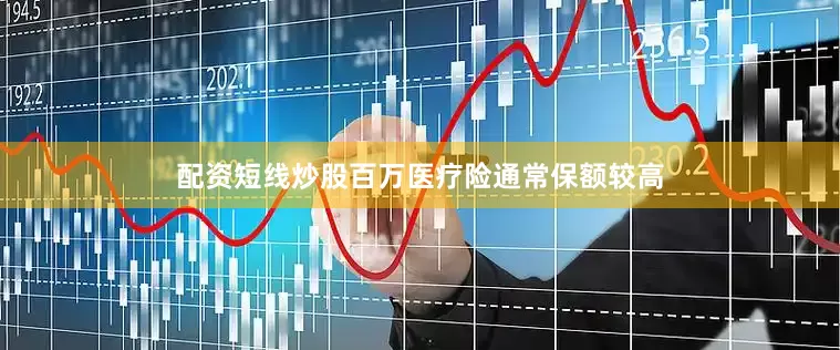 配资短线炒股百万医疗险通常保额较高