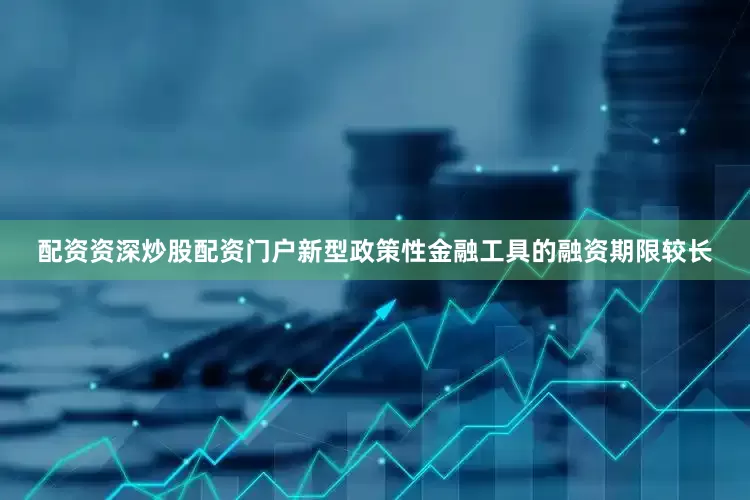 配资资深炒股配资门户新型政策性金融工具的融资期限较长