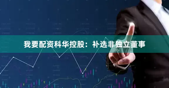 我要配资科华控股：补选非独立董事