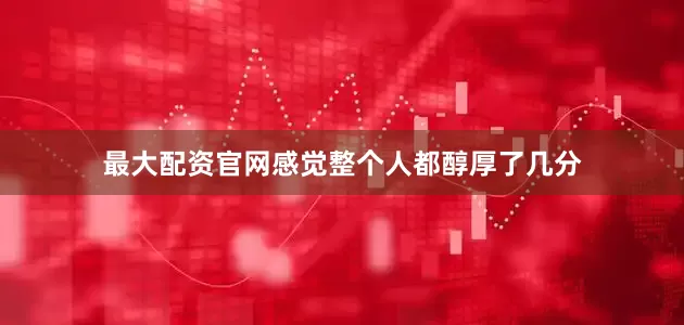 最大配资官网感觉整个人都醇厚了几分