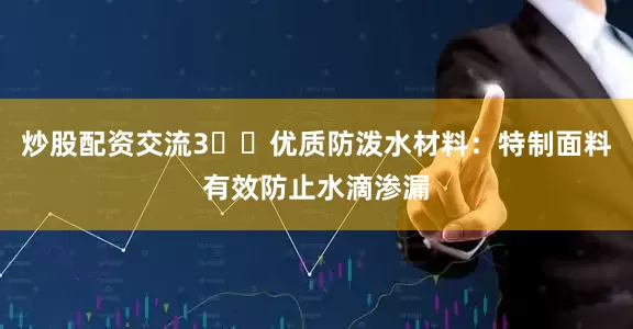炒股配资交流3️⃣优质防泼水材料：特制面料有效防止水滴渗漏