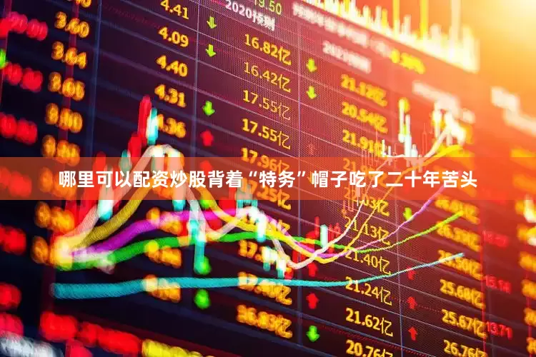 哪里可以配资炒股背着“特务”帽子吃了二十年苦头