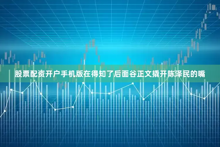 股票配资开户手机版在得知了后面谷正文撬开陈泽民的嘴