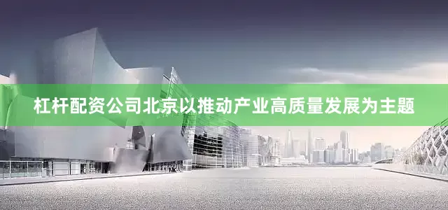 杠杆配资公司北京以推动产业高质量发展为主题