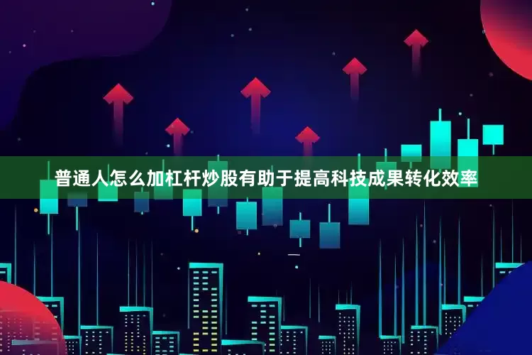 普通人怎么加杠杆炒股有助于提高科技成果转化效率