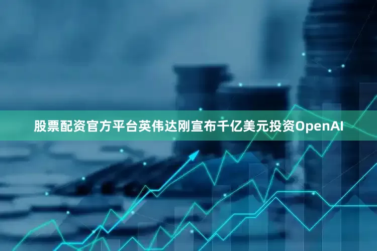 股票配资官方平台英伟达刚宣布千亿美元投资OpenAI