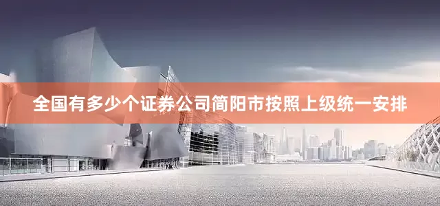 全国有多少个证券公司简阳市按照上级统一安排