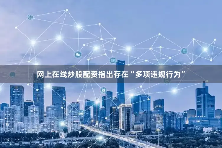 网上在线炒股配资指出存在“多项违规行为”