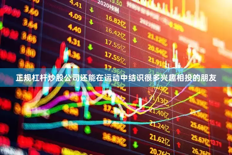 正规杠杆炒股公司还能在运动中结识很多兴趣相投的朋友