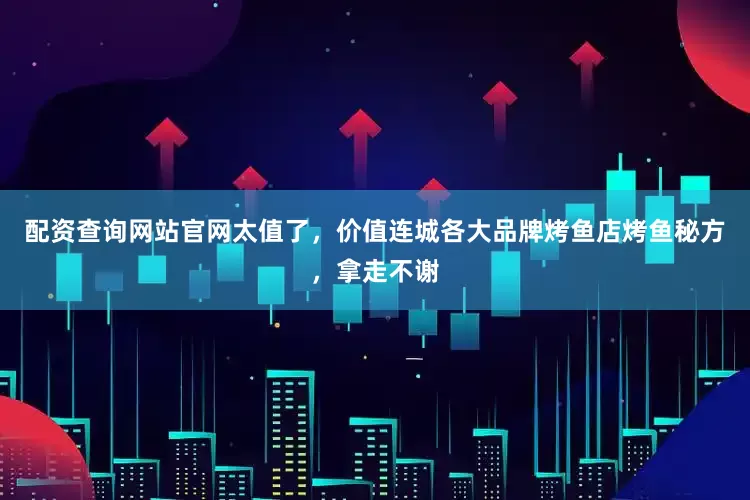 配资查询网站官网太值了，价值连城各大品牌烤鱼店烤鱼秘方，拿走不谢