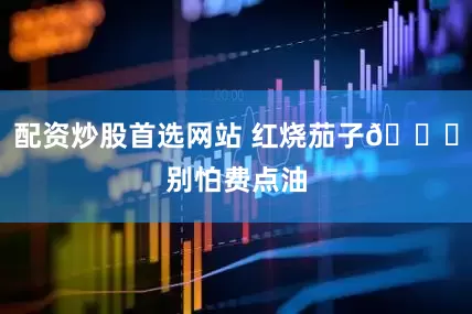 配资炒股首选网站 红烧茄子🍆别怕费点油