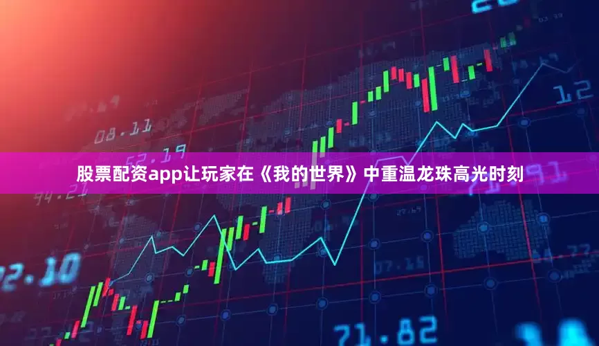 股票配资app让玩家在《我的世界》中重温龙珠高光时刻