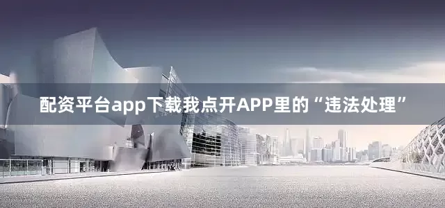 配资平台app下载我点开APP里的“违法处理”