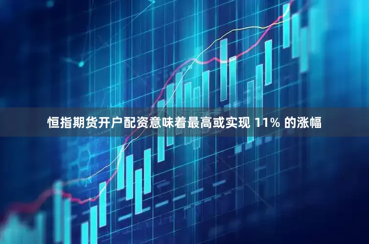 恒指期货开户配资意味着最高或实现 11% 的涨幅
