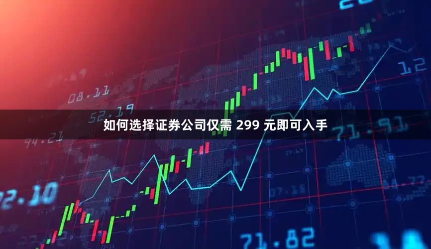 如何选择证券公司仅需 299 元即可入手