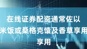 在线证券配资通常佐以米饭或桑格克馕及香草享用