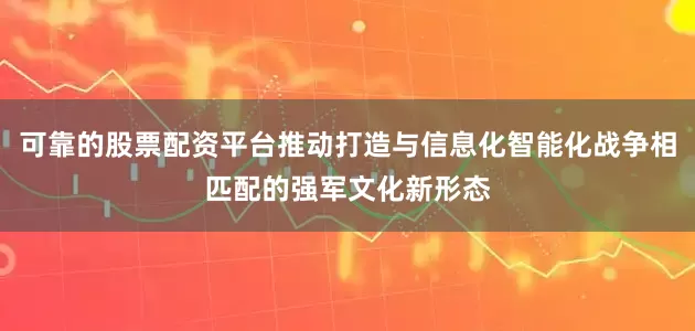 可靠的股票配资平台推动打造与信息化智能化战争相匹配的强军文化新形态