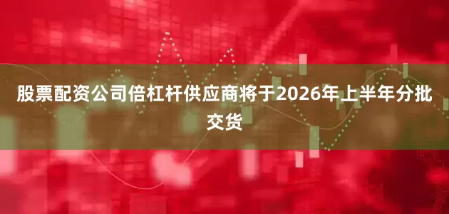 股票配资公司倍杠杆供应商将于2026年上半年分批交货