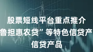 股票短线平台重点推介“鲁担惠农贷”等特色信贷产品