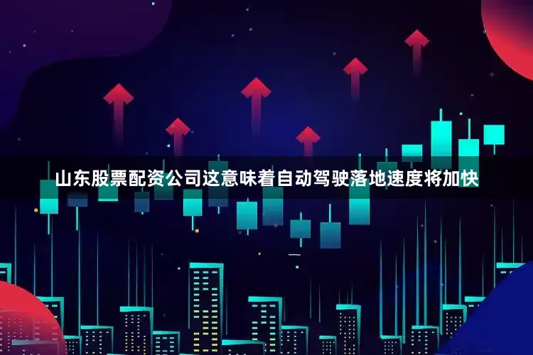 山东股票配资公司这意味着自动驾驶落地速度将加快