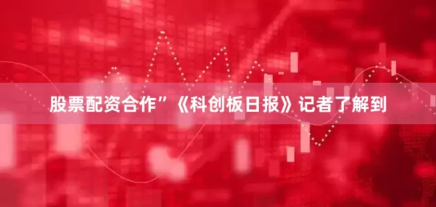 股票配资合作” 《科创板日报》记者了解到
