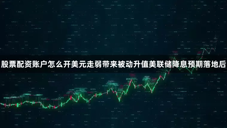 股票配资账户怎么开 美元走弱带来被动升值 美联储降息预期落地后