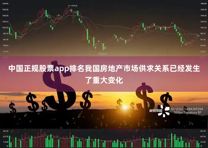 中国正规股票app排名我国房地产市场供求关系已经发生了重大变化